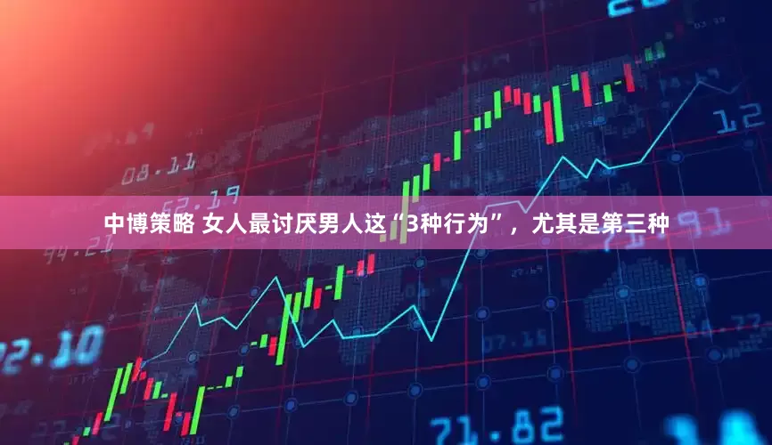 中博策略 女人最讨厌男人这“3种行为”，尤其是第三种