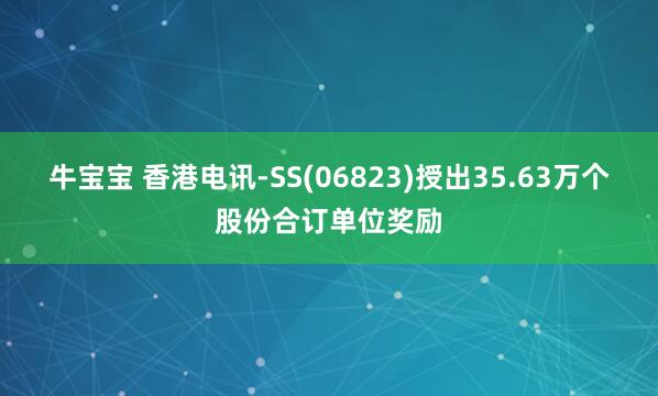 牛宝宝 香港电讯-SS(06823)授出35.63万个股份合订单位奖励