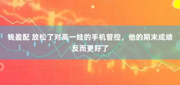 钱盈配 放松了对高一娃的手机管控，他的期末成绩反而更好了