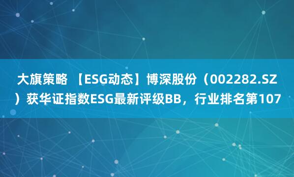 大旗策略 【ESG动态】博深股份（002282.SZ）获华证指数ESG最新评级BB，行业排名第107
