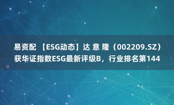 易资配 【ESG动态】达 意 隆（002209.SZ）获华证指数ESG最新评级B，行业排名第144