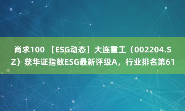尚求100 【ESG动态】大连重工（002204.SZ）获华证指数ESG最新评级A，行业排名第61