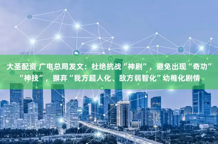大圣配资 广电总局发文：杜绝抗战“神剧”，避免出现“奇功”“神技”，摒弃“我方超人化、敌方弱智化”幼稚化剧情