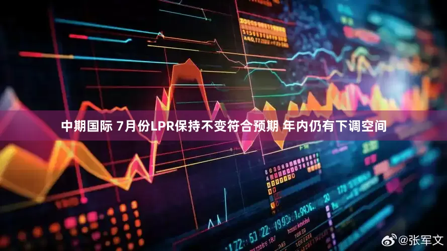 中期国际 7月份LPR保持不变符合预期 年内仍有下调空间