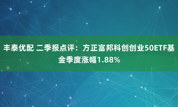 丰泰优配 二季报点评：方正富邦科创创业50ETF基金季度涨幅1.88%