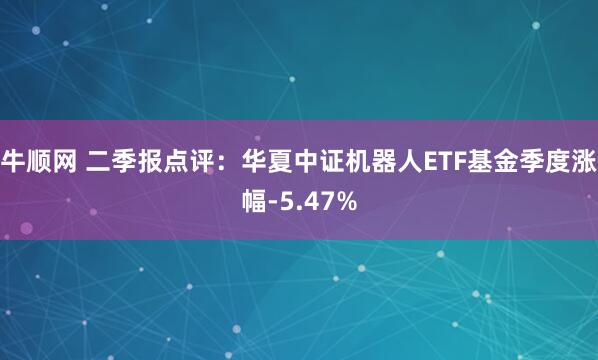 牛顺网 二季报点评：华夏中证机器人ETF基金季度涨幅-5.47%