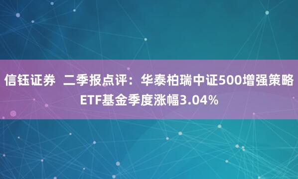 信钰证券  二季报点评：华泰柏瑞中证500增强策略ETF基金季度涨幅3.04%