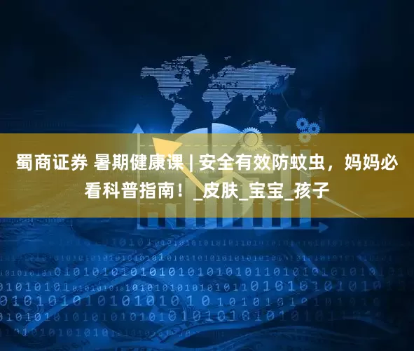 蜀商证券 暑期健康课 | 安全有效防蚊虫，妈妈必看科普指南！_皮肤_宝宝_孩子