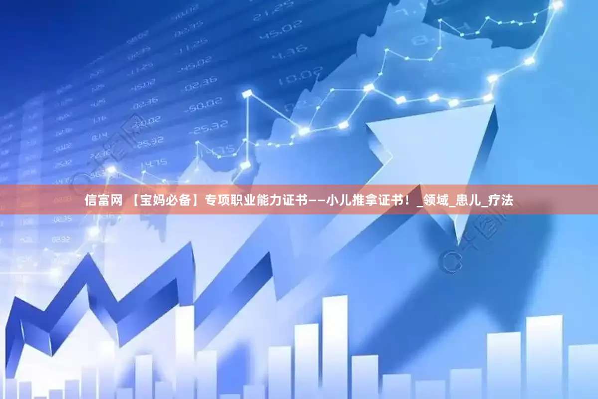 信富网 【宝妈必备】专项职业能力证书——小儿推拿证书！_领域_患儿_疗法