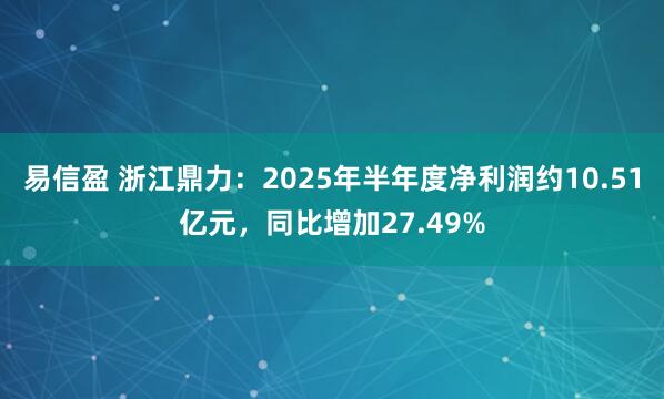 易信盈 浙江鼎力：2025年半年度净利润约10.51亿元，同比增加27.49%