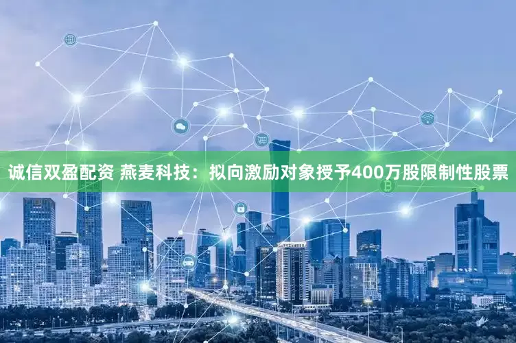 诚信双盈配资 燕麦科技：拟向激励对象授予400万股限制性股票