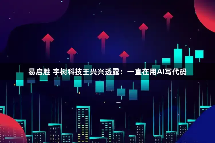 易启胜 宇树科技王兴兴透露：一直在用AI写代码