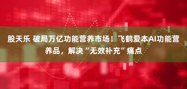 股天乐 破局万亿功能营养市场！飞鹤爱本AI功能营养品，解决“无效补充”痛点
