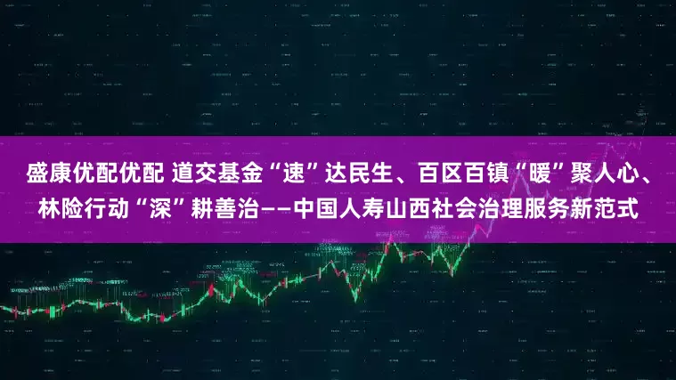盛康优配优配 道交基金“速”达民生、百区百镇“暖”聚人心、林险行动“深”耕善治——中国人寿山西社会治理服务新范式