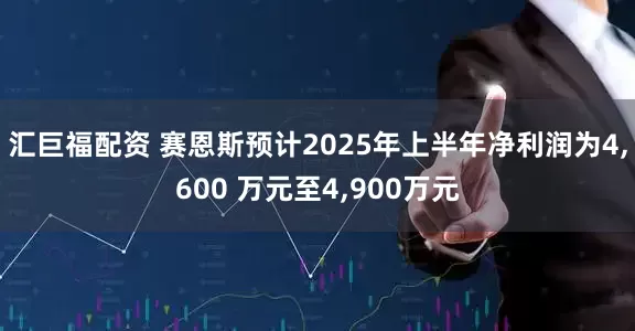 汇巨福配资 赛恩斯预计2025年上半年净利润为4,600 万元至4,900万元