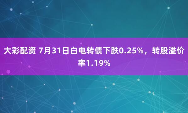 大彩配资 7月31日白电转债下跌0.25%，转股溢价率1.19%