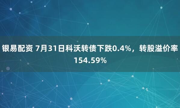 银易配资 7月31日科沃转债下跌0.4%，转股溢价率154.59%