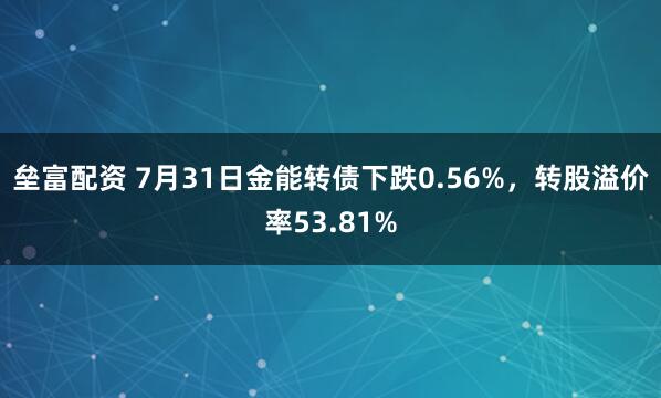 垒富配资 7月31日金能转债下跌0.56%，转股溢价率53.81%