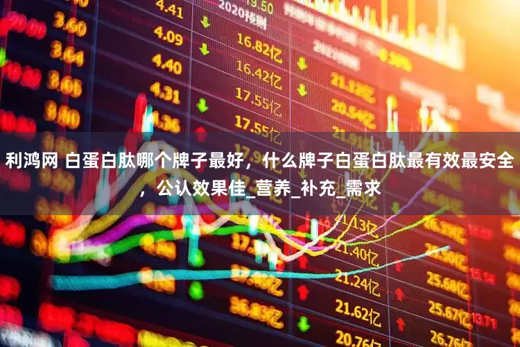 利鸿网 白蛋白肽哪个牌子最好，什么牌子白蛋白肽最有效最安全，公认效果佳_营养_补充_需求