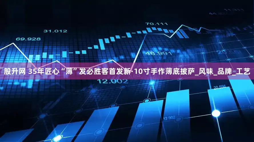 股升网 35年匠心“薄”发　必胜客首发新·10寸手作薄底披萨_风味_品牌_工艺
