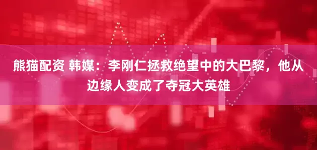 熊猫配资 韩媒：李刚仁拯救绝望中的大巴黎，他从边缘人变成了夺冠大英雄