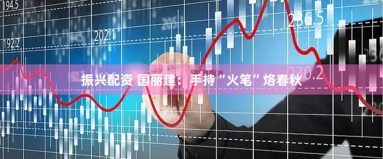 振兴配资 国丽建：手持“火笔”烙春秋
