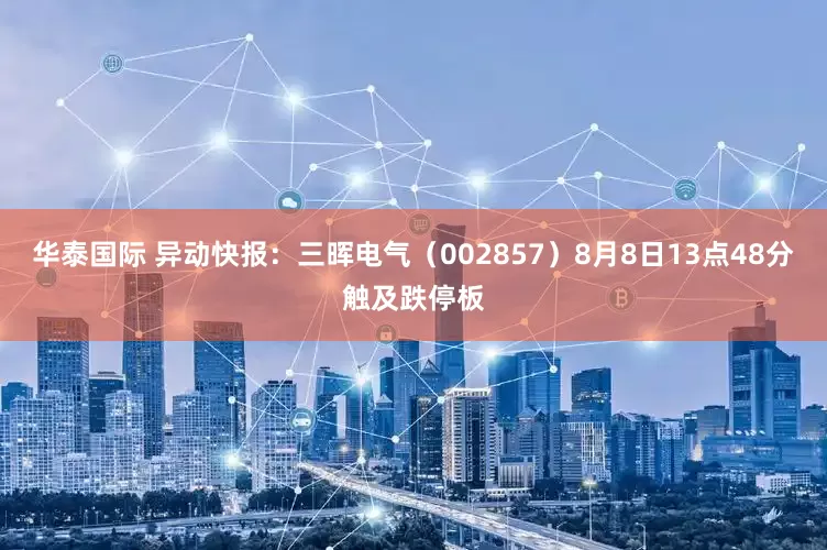 华泰国际 异动快报：三晖电气（002857）8月8日13点48分触及跌停板