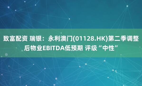 致富配资 瑞银：永利澳门(01128.HK)第二季调整后物业EBITDA低预期 评级“中性”