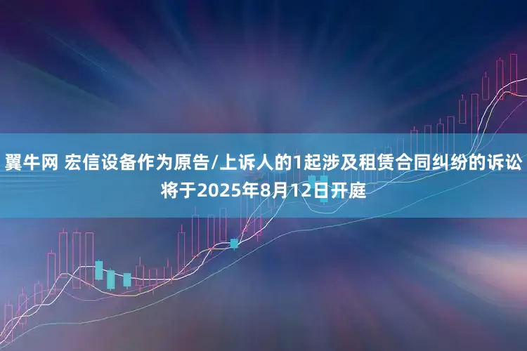 翼牛网 宏信设备作为原告/上诉人的1起涉及租赁合同纠纷的诉讼将于2025年8月12日开庭