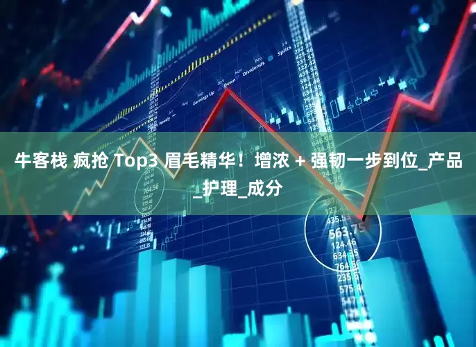 牛客栈 疯抢 Top3 眉毛精华！增浓 + 强韧一步到位_产品_护理_成分