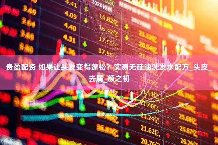 贵盈配资 如果让头发变得蓬松？实测无硅油洗发水配方_头皮_去屑_颜之初
