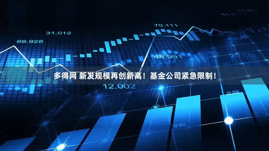 多得网 新发规模再创新高！基金公司紧急限制！