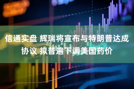 信通实盘 辉瑞将宣布与特朗普达成协议 拟普遍下调美国药价