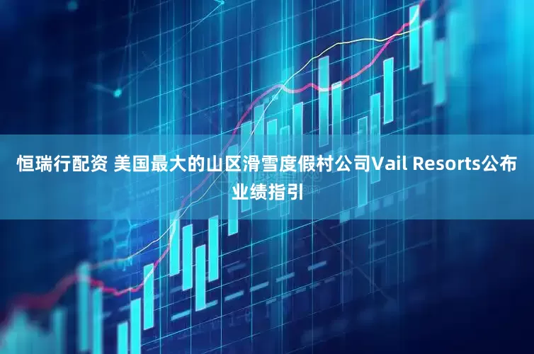 恒瑞行配资 美国最大的山区滑雪度假村公司Vail Resorts公布业绩指引