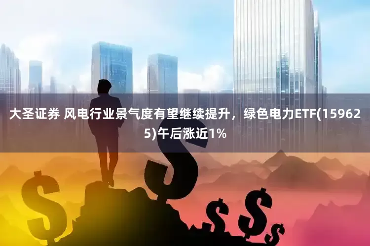 大圣证券 风电行业景气度有望继续提升，绿色电力ETF(159625)午后涨近1%