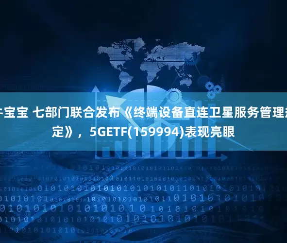 牛宝宝 七部门联合发布《终端设备直连卫星服务管理规定》，5GETF(159994)表现亮眼