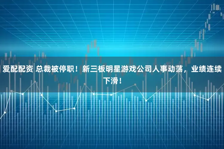 爱配配资 总裁被停职!新三板明星游戏公司人事动荡,业绩连续下滑!