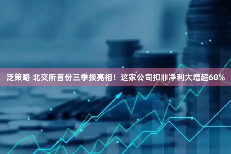 泛策略 北交所首份三季报亮相!这家公司扣非净利大增超60%