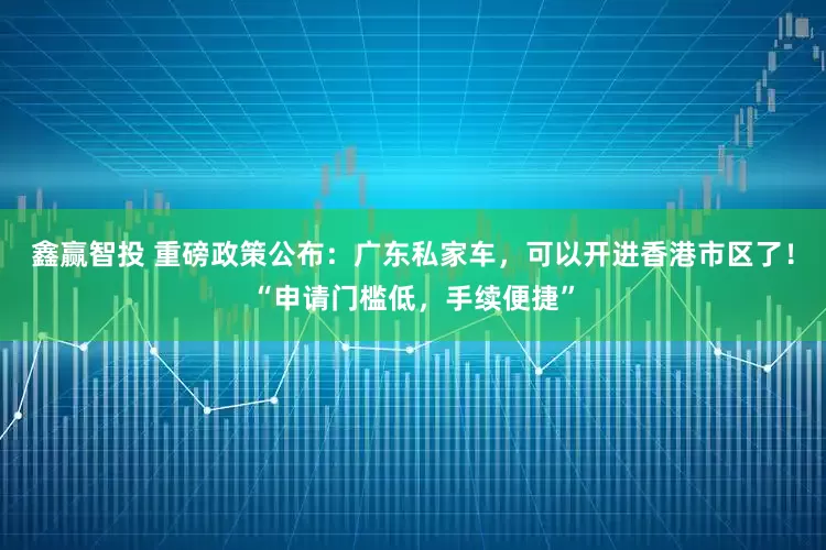 鑫赢智投 重磅政策公布：广东私家车，可以开进香港市区了！“申请门槛低，手续便捷”