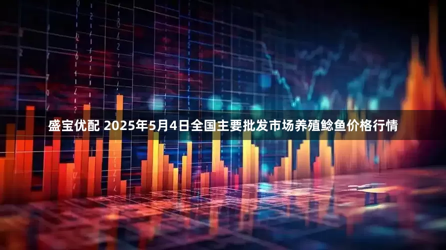 盛宝优配 2025年5月4日全国主要批发市场养殖鲶鱼价格行情
