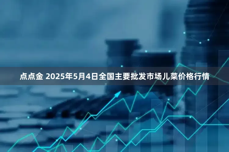 点点金 2025年5月4日全国主要批发市场儿菜价格行情