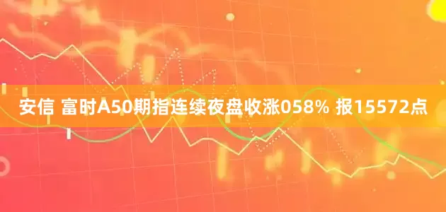 安信 富时A50期指连续夜盘收涨058% 报15572点