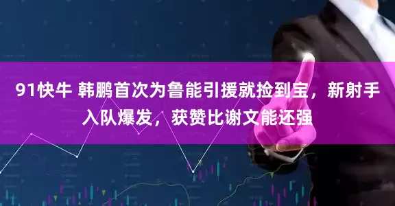 91快牛 韩鹏首次为鲁能引援就捡到宝，新射手入队爆发，获赞比谢文能还强