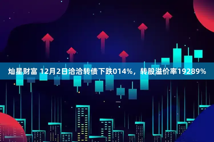 灿星财富 12月2日洽洽转债下跌014%,转股溢价率19289%