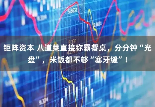 钜阵资本 八道菜直接称霸餐桌,分分钟“光盘”,米饭都不够“塞牙缝”!