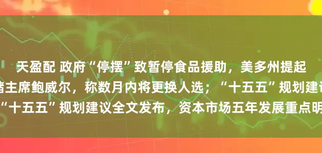 天盈配 政府“停摆”致暂停食品援助,美多州提起诉讼;特朗普再批美联储主席鲍威尔,称数月内将更换人选;“十五五”规划建议全文发布,资本市场五年发展重点明确丨早报