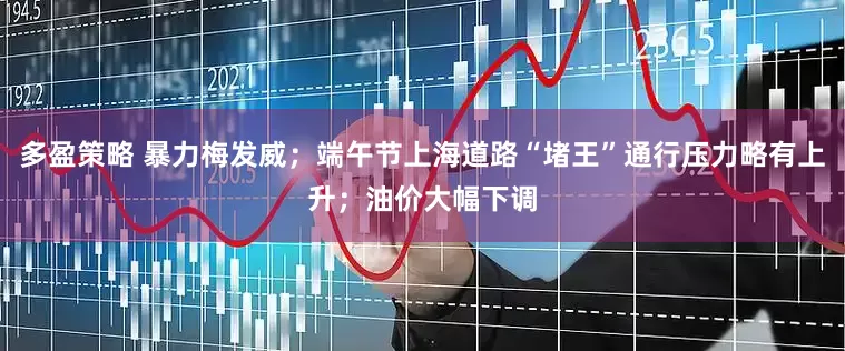 多盈策略 暴力梅发威；端午节上海道路“堵王”通行压力略有上升；油价大幅下调