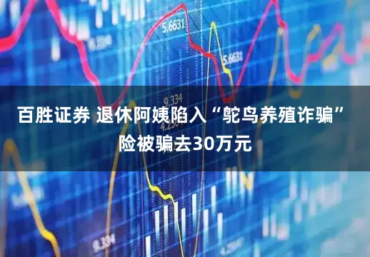 百胜证券 退休阿姨陷入“鸵鸟养殖诈骗” 险被骗去30万元